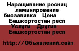 Наращивание ресниц, ламинирование, биозавивка › Цена ­ 800 - Башкортостан респ. Услуги » Другие   . Башкортостан респ.